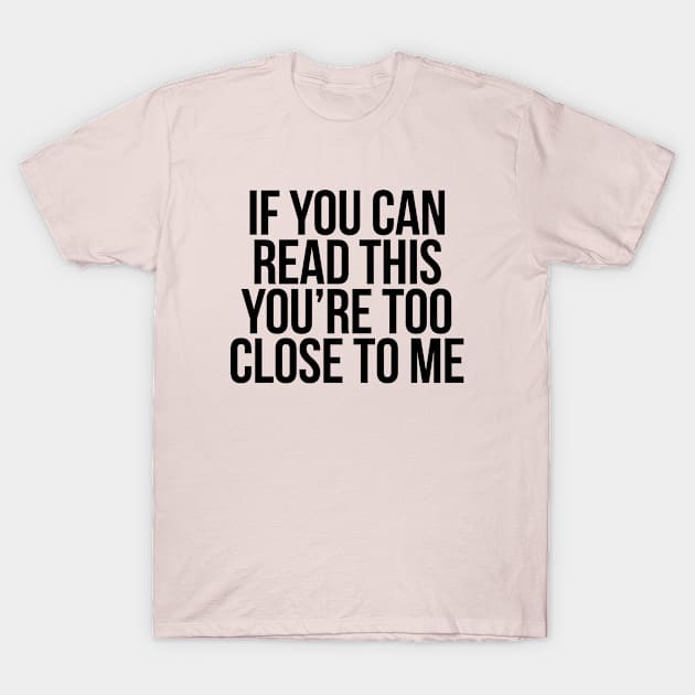 IF YOU CAN READ THIS, YOU'RE TOO CLOSE TO ME - BLACK TEXT T-Shirt by bpcreate